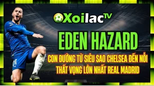 Eden Hazard – Con Đường Từ Siêu Sao Chelsea Đến Nỗi Thất Vọng Lớn Nhất Real Madrid