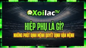 Hiệp Phụ Là Gì? Những Phút Định Mệnh Quyết Định Vận Mệnh Trận Đấu Tại Xoilac TV